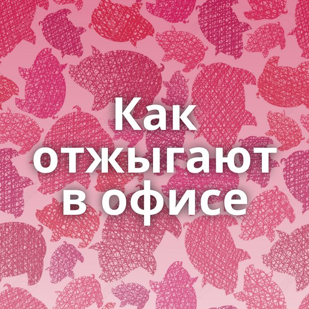 Как отжыгают в офисе