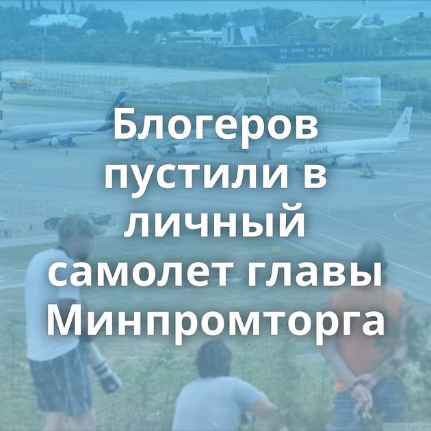 Блогеров пустили в личный самолет главы Минпромторга