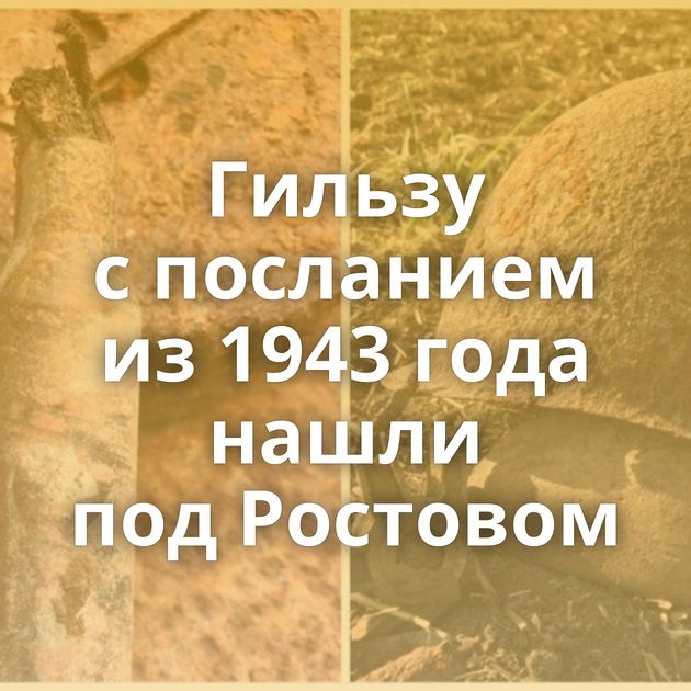 Гильзу с посланием из 1943 года нашли под Ростовом