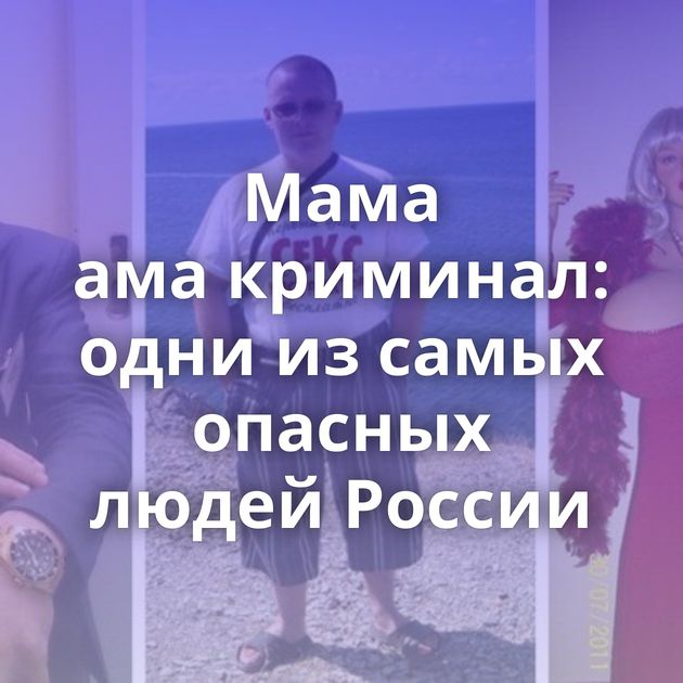 Мама ама криминал: одни из самых опасных людей России