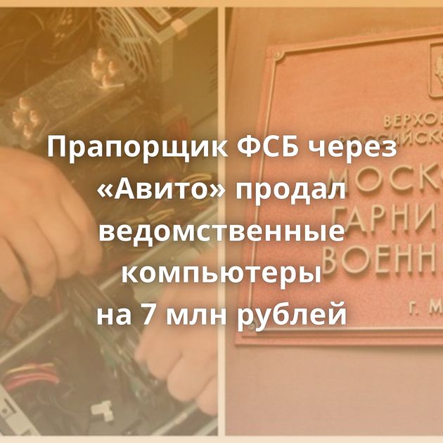 Прапорщик ФСБ через «Авито» продал ведомственные компьютеры на 7 млн рублей