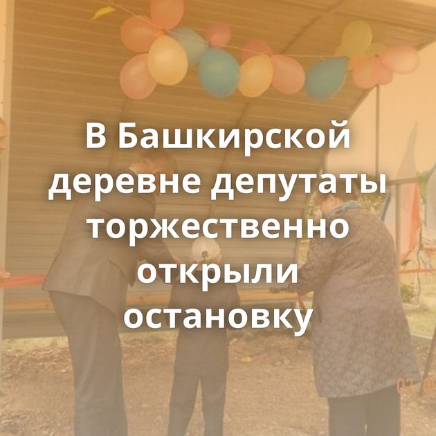В Башкирской деревне депутаты торжественно открыли остановку