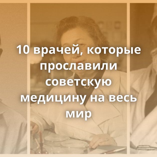 10 врачей, которые прославили советскую медицину на весь мир