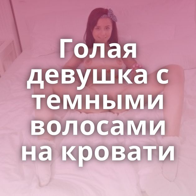 Голая девушка с темными волосами на кровати