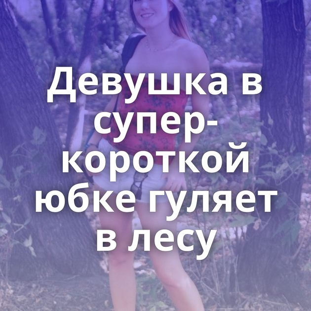 Девушка в супер-короткой юбке гуляет в лесу