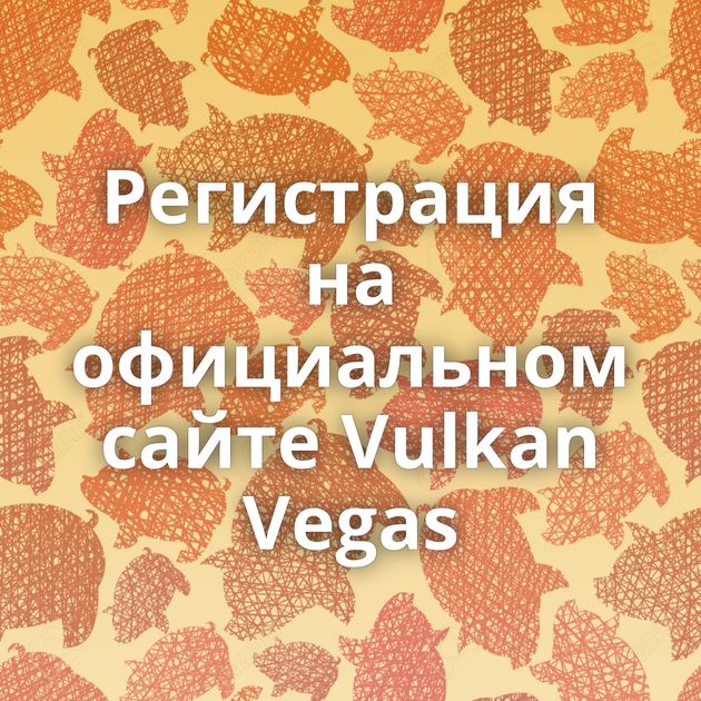 Регистрация на официальном сайте Vulkan Vegas