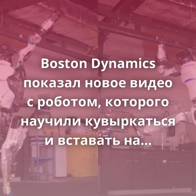 Boston Dynamics показал новое видео с роботом, которого научили кувыркаться и вставать на руки