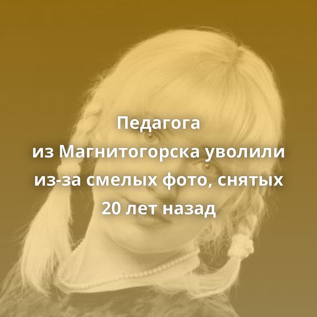Педагога из Магнитогорска уволили из-за смелых фото, снятых 20 лет назад