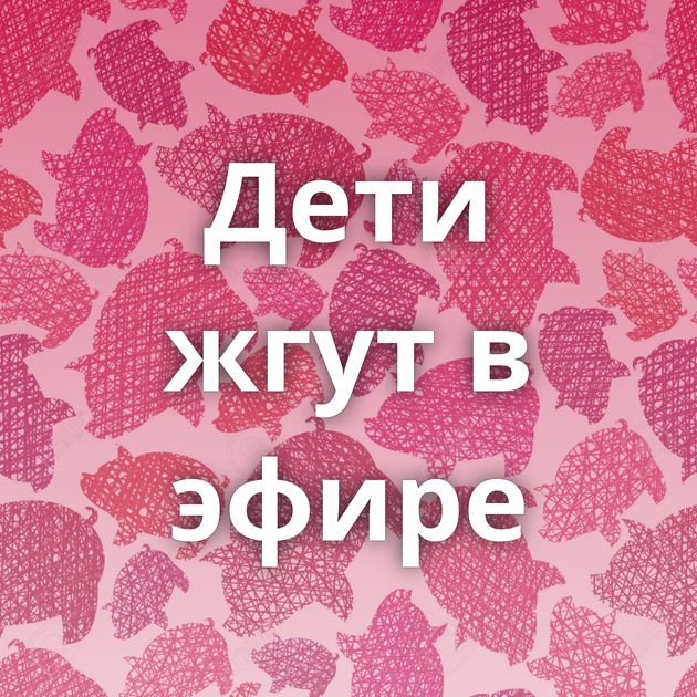 Дети жгут в эфире