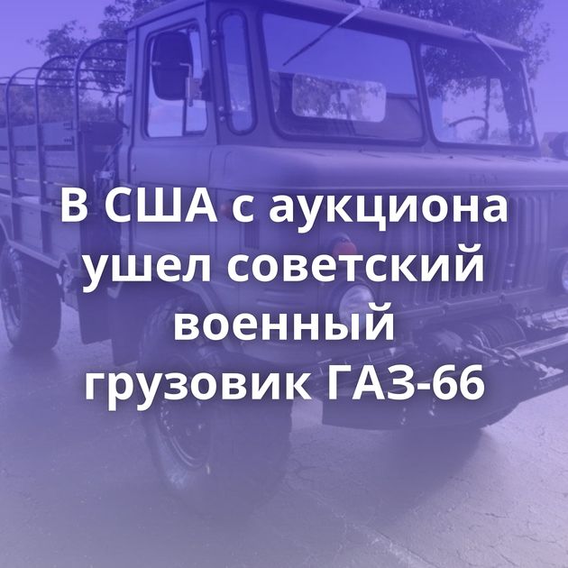 В США с аукциона ушел советский военный грузовик ГАЗ-66