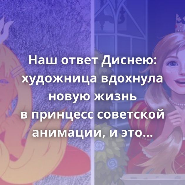 Наш ответ Диснею: художница вдохнула новую жизнь в принцесс советской анимации, и это просто вау