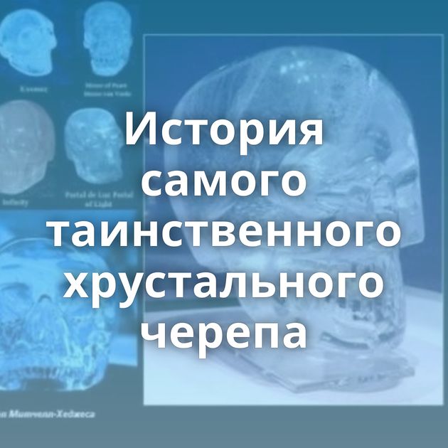 История самого таинственного хрустального черепа