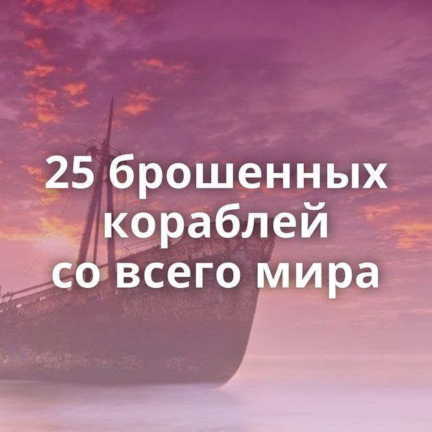 25 брошенных кораблей со всего мира