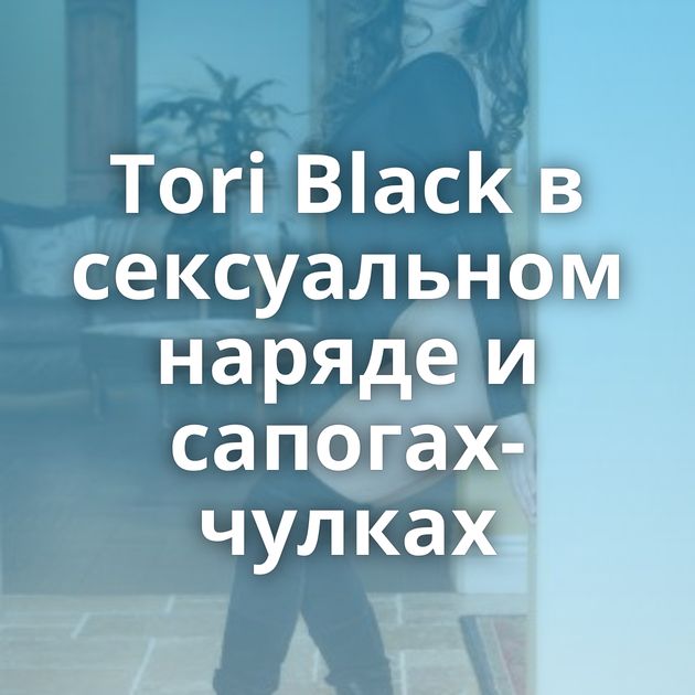 Tori Black в сексуальном наряде и сапогах-чулках