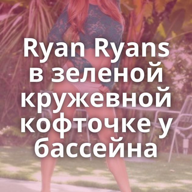 Ryan Ryans в зеленой кружевной кофточке у бассейна