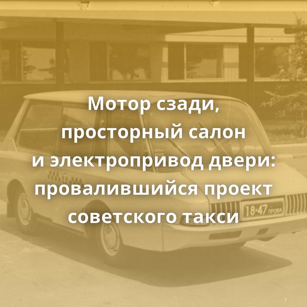 Мотор сзади, просторный салон и электропривод двери: провалившийся проект советского такси