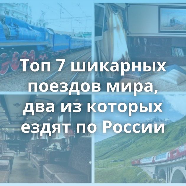 Топ 7 шикарных поездов мира, два из которых ездят по России