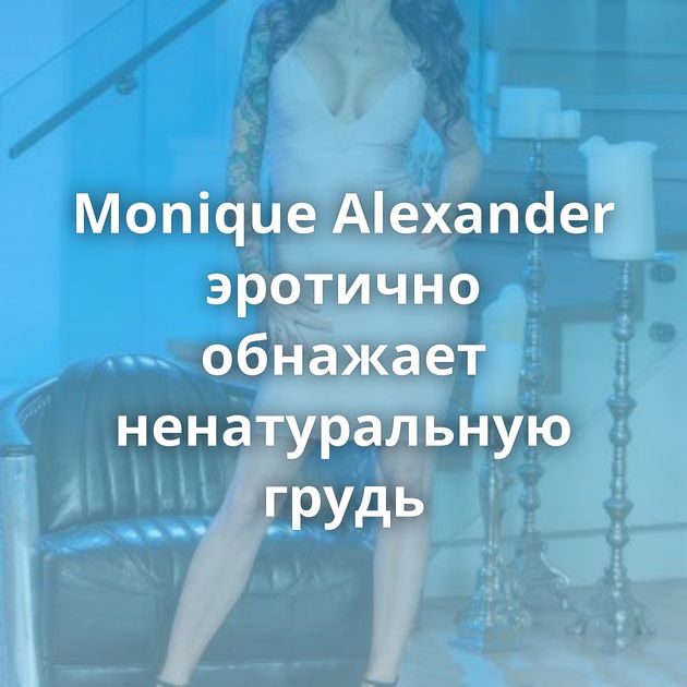 Monique Alexander эротично обнажает ненатуральную грудь