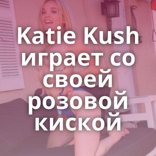 Katie Kush играет со своей розовой киской