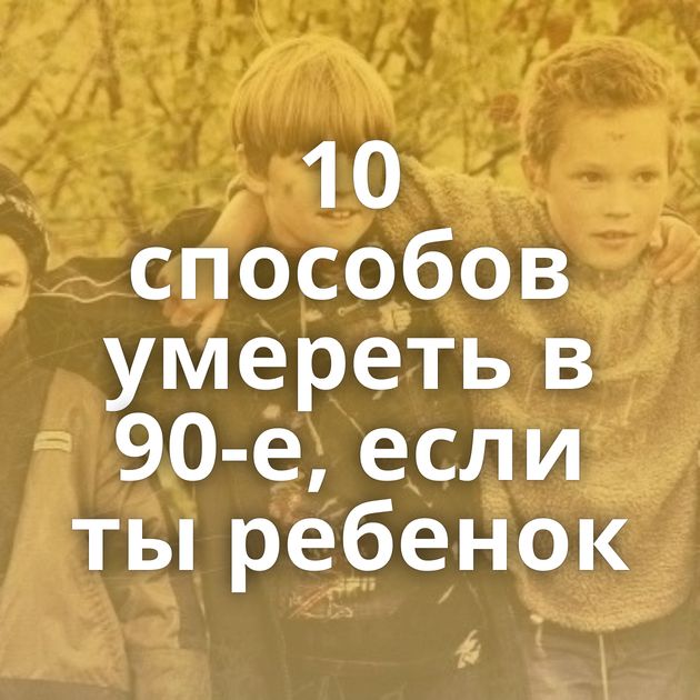 10 способов умереть в 90-е, если ты ребенок