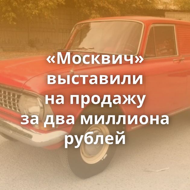 «Москвич» выставили на продажу за два миллиона рублей