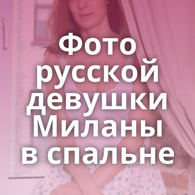 Фото русской девушки Миланы в спальне