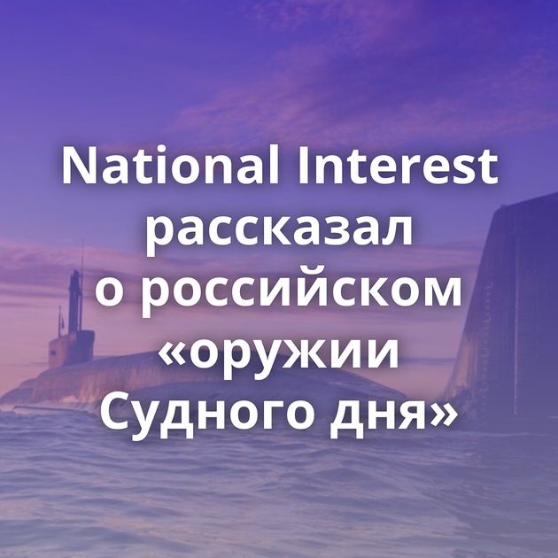 National Interest рассказал о российском «оружии Судного дня»
