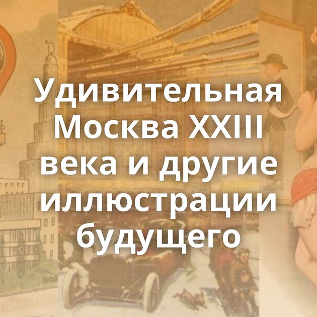 Удивительная Москва XXIII века и другие иллюстрации будущего