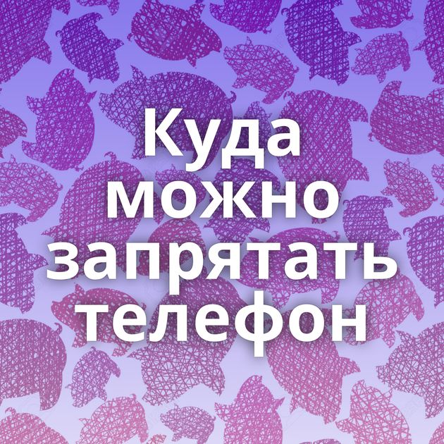 Куда можно запрятать телефон