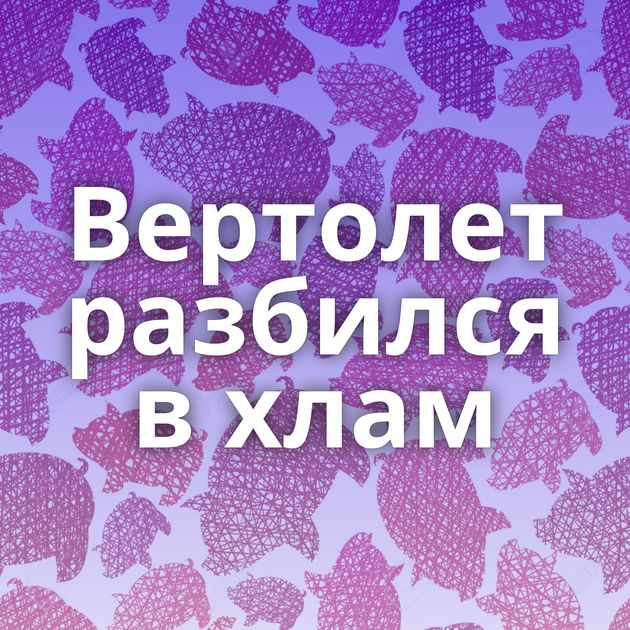 Вертолет разбился в хлам