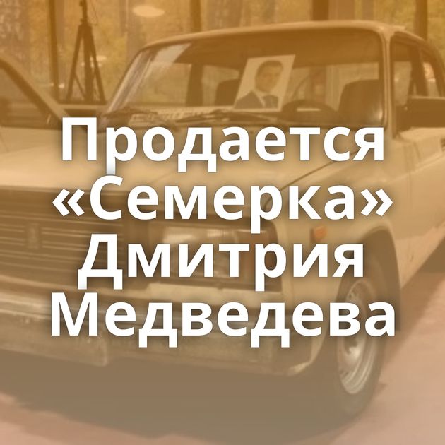 Продается «Семерка» Дмитрия Медведева
