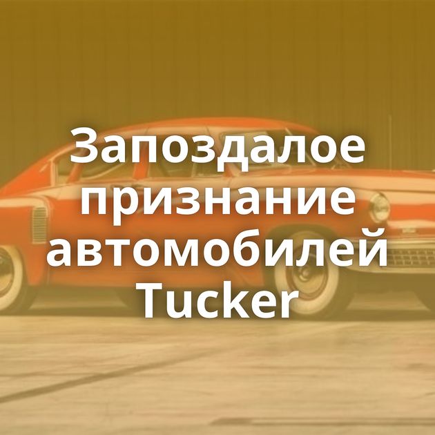 Запоздалое признание автомобилей Tucker
