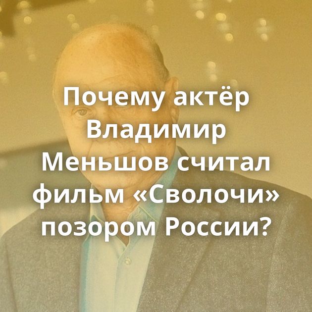 Почему актёр Владимир Меньшов считал фильм «Сволочи» позором России?