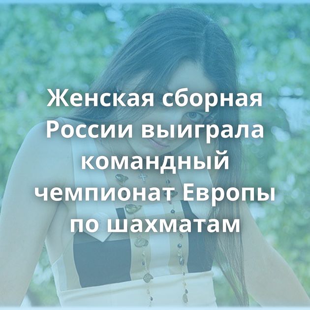 Женская сборная России выиграла командный чемпионат Европы по шахматам