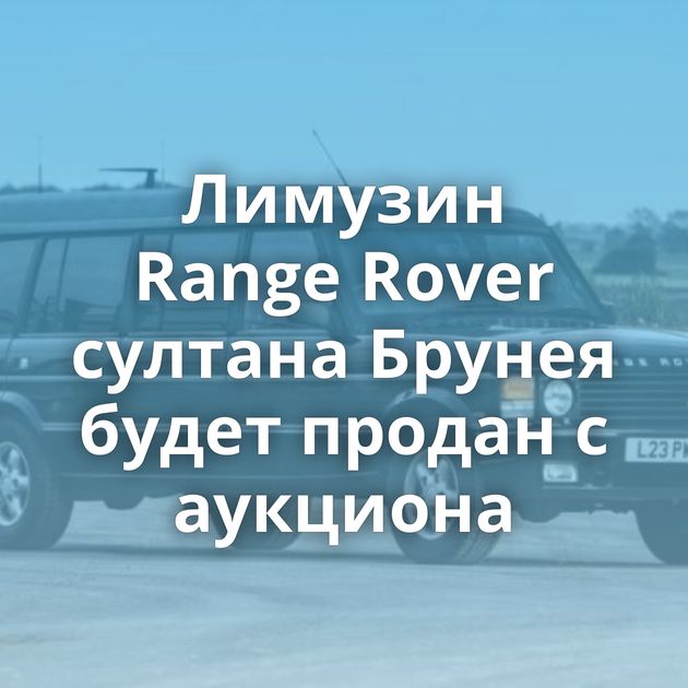 Лимузин Range Rover султана Брунея будет продан с аукциона