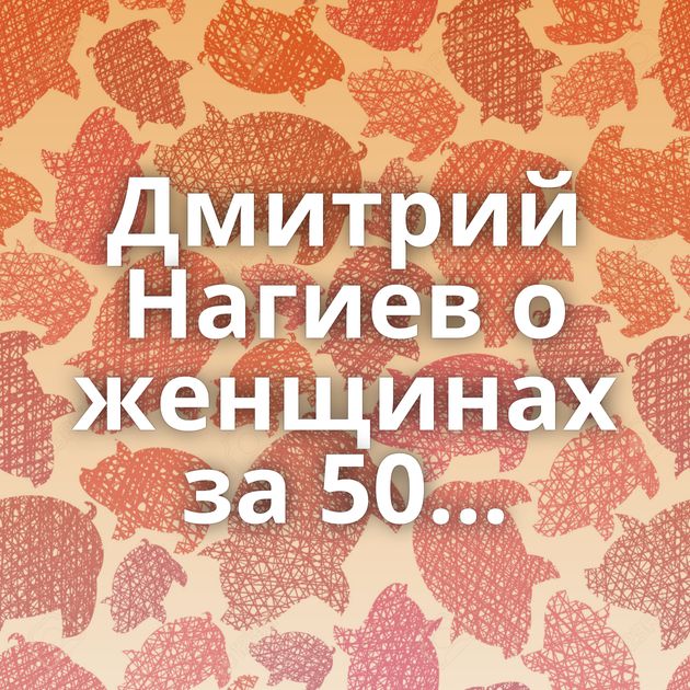 Дмитрий Нагиев о женщинах за 50...