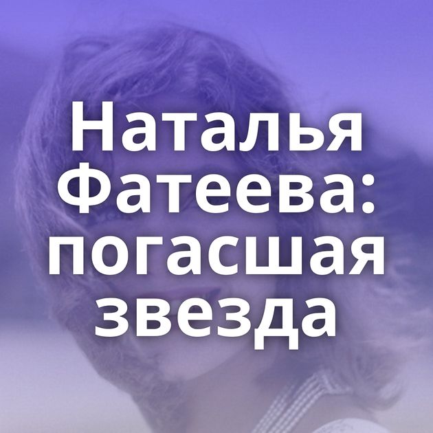 Наталья Фатеева: погасшая звезда