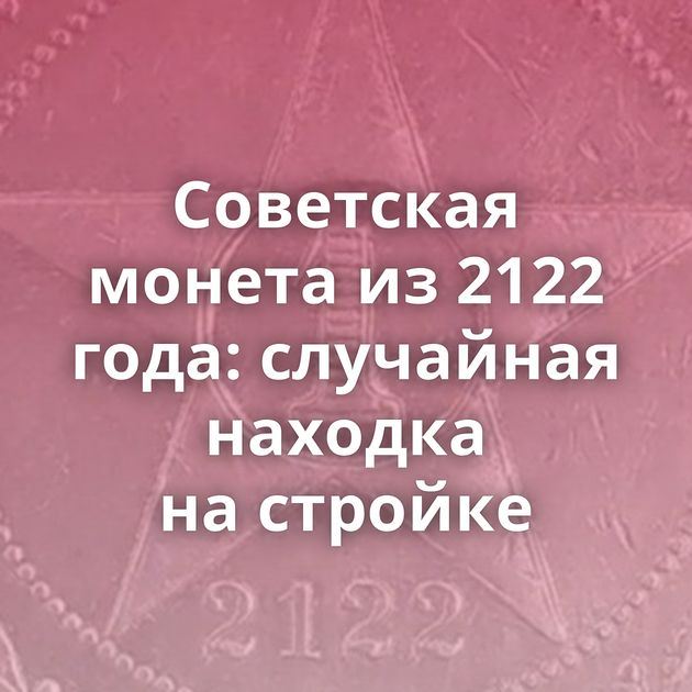 Советская монета из 2122 года: случайная находка на стройке