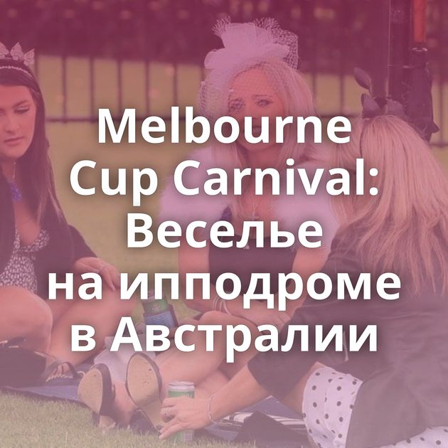 Melbourne Cup Carnival: Веселье на ипподроме в Австралии