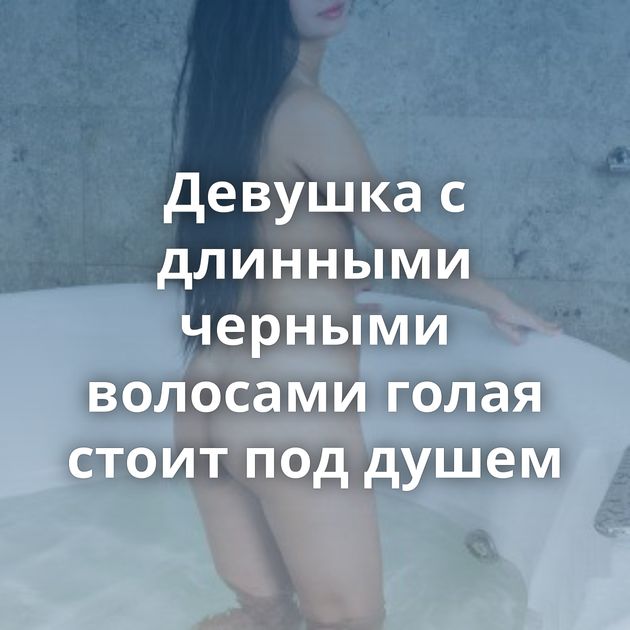 Девушка с длинными черными волосами голая стоит под душем