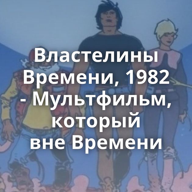 Властелины Времени, 1982 - Мультфильм, который вне Времени