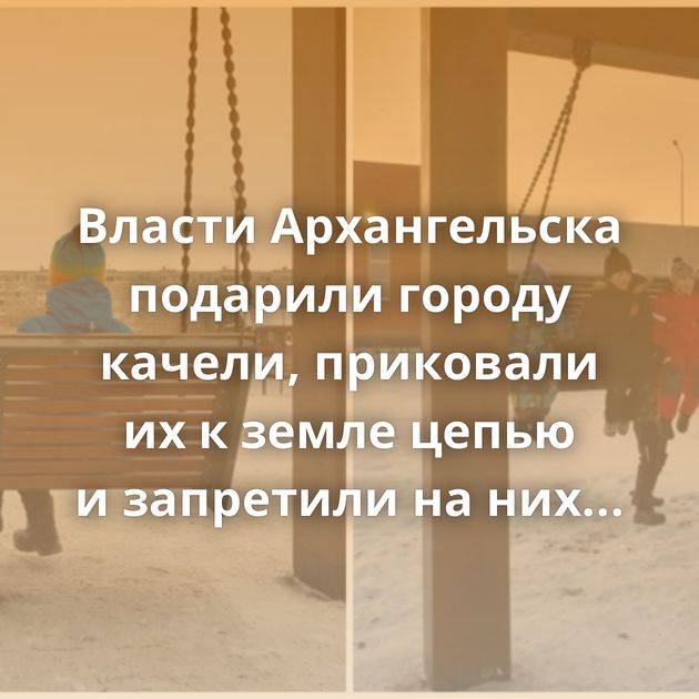 Власти Архангельска подарили городу качели, приковали их к земле цепью и запретили на них качаться
