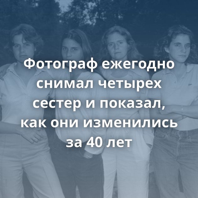Фотограф ежегодно снимал четырех сестер и показал, как они изменились за 40 лет