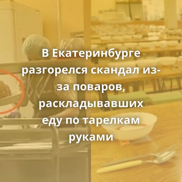 В Екатеринбурге разгорелся скандал из-за поваров, раскладывавших еду по тарелкам руками