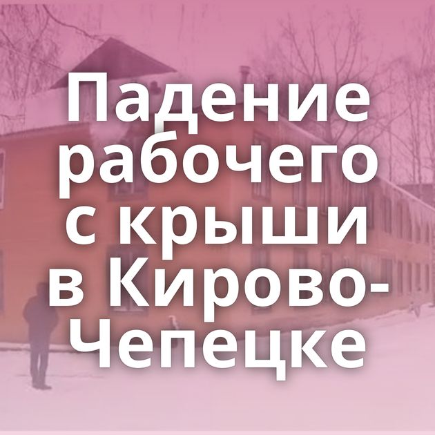 Падение рабочего с крыши в Кирово-Чепецке