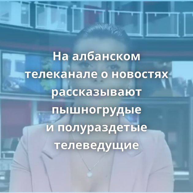 На албанском телеканале о новостях рассказывают пышногрудые и полураздетые телеведущие