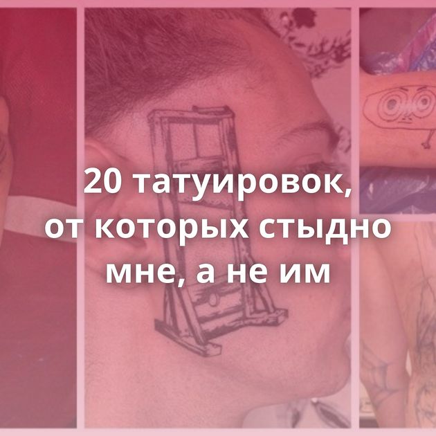 20 татуировок, от которых стыдно мне, а не им