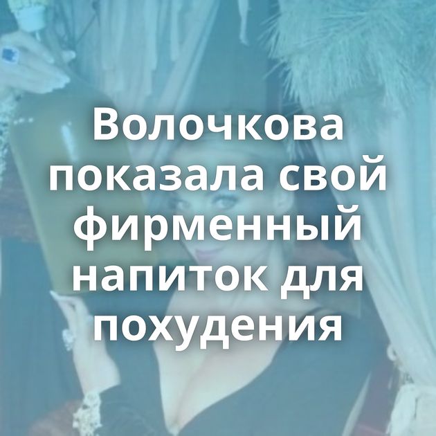 Волочкова показала свой фирменный напиток для похудения