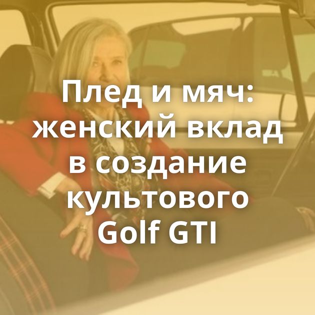 Плед и мяч: женский вклад в создание культового Golf GTI