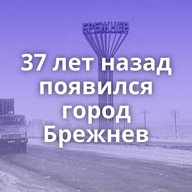 37 лет назад появился город Брежнев